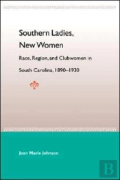 Southern Ladies, New Women: Race, Region, And Clubwomen In South Carol 1890-1930