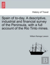 Spain Of To-Day. A Descriptive, Industrial And Financial Survey Of The Peninsula, With A Full Account Of The Rio Tinto Mines.