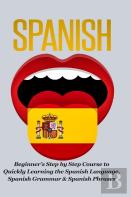 Spanish-Beginner'S Step By Step Course To Quickly Learning: The Spanish Language, Spanish Grammar, & Spanish Phrases