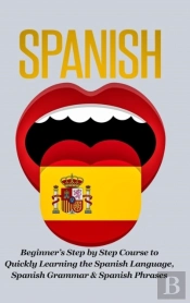 Spanish-Beginner'S Step By Step Course To Quickly Learning: The Spanish Language, Spanish Grammar, & Spanish Phrases