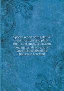 Special Report With Relative Specifications And Plans On The Design, Construction And Materials Of Various Types Of Small Dwelling-Houses In Scotland