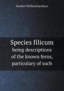 Species Filicum Being Descriptions Of The Known Ferns, Particulary Of Such