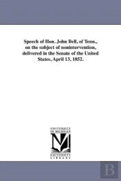 Speech Of Hon. John Bell, Of Tenn., On The Subject Of Nonintervention, Delivered In The Senate Of The United States, April 13, 1852.
