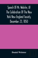 Speech Of Mr. Webster, At The Celebration Of The New York New England Society, December 23, 1850