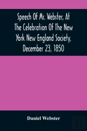 Speech Of Mr. Webster, At The Celebration Of The New York New England Society, December 23, 1850