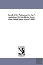 Speech Of Mr. Webster On Mr. Clay'S Resolutions. Delivered In The Senate Of The United States, March 7, 1850.