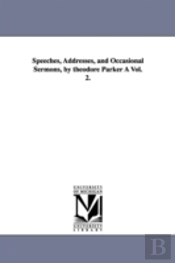 Speeches, Addresses, And Occasional Sermons, By Theodore Parker A Vol. 2.