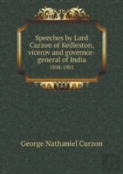Speeches By Lord Curzon Of Kedleston, Vicerov And Governor-General Of India 1898-1901