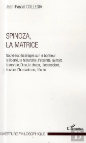 Spinoza, La Matrice ; Nouveaux Éclairages Sur Le Bonheur La Liberté, La Hiérarchie, L'Éternité, La Mort, La Morale, Dieu, Le Chaos, L'Inconscient, Le Sexe, L'Humanisme, L'École