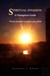 Spiritual Invasion A Champion'S Guide. Proven Strategies To Protect Your Mind.