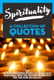 Spirituality: A Collection Of Quotes - From Alan Watts, Albert Einstein, Aristotle, Carl Sagan, Confucius, Deepak Chopra, Eckhart Tolle, John Lennon, Mother Teresa, Osho, Paulo Coelho And Many More!