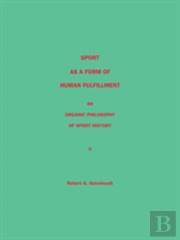 Sport As A Form Of Human Fulfillment <Br> An Organic Philosophy Of Sport History <Br> Volume 2
