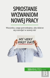 Sprostanie Wyzwaniom Nowej Pracy : Wszystko, Czego Potrzebujesz, Aby Dobrze Sie Rozwijac W Nowej Roli