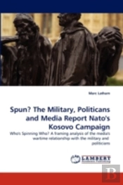 Spun? The Military, Politicans And Media Report Nato'S Kosovo Campaign