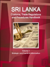Sri Lanka Customs, Trade Regulations And Procedures Handbook Volume 1 Strategic And Practical Information