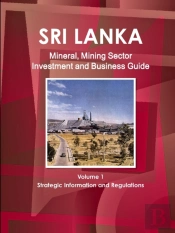 Sri Lanka Mineral, Mining Sector Investment And Business Guide Volume 1 Strategic Information And Regulations