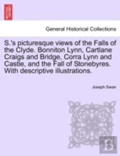 S.'S Picturesque Views Of The Falls Of The Clyde. Bonniton Lynn, Cartlane Craigs And Bridge, Corra Lynn And Castle, And The Fall Of Stonebyres. With Descriptive Illustrations.