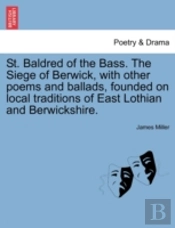 St. Baldred Of The Bass. The Siege Of Berwick, With Other Poems And Ballads, Founded On Local Traditions Of East Lothian And Berwickshire.