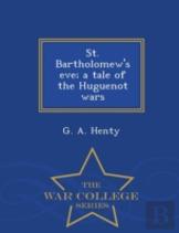 St. Bartholomew'S Eve; A Tale Of The Huguenot Wars - War College Series