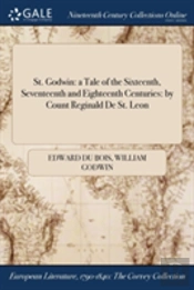 St. Godwin: A Tale Of The Sixteenth, Seventeenth And Eighteenth Centuries: By Count Reginald De St. Leon