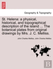 St. Helena: A Physical, Historical, And Topographical Description Of The Island ... The Botanical Plates From Original Drawings By Mrs. J. C. Melliss.