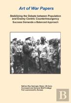 Stabilizing The Debate Between Population And Enemy-Centric Counterinsurgency Success Demands A Balanced Approach (Art Of War Papers Series)