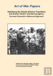 Stabilizing The Debate Between Population And Enemy-Centric Counterinsurgency Success Demands A Balanced Approach (Art Of War Papers Series)
