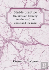 Stable Practice Or, Hints On Training For The Turf, The Chase And The Road