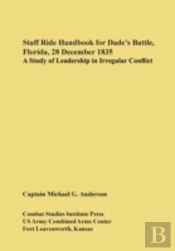 Staff Ride Handbook For Dade'S Battle, Florida, 28 December 1835: A Study Of Leadership In Irregular Conflict
