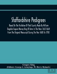 Staffordshire Pedigrees Based On The Visitation Of That County Made By William Dugdale Esquire Norroy King Of Arms In The Years 1663-1664 From The Original Manuscript During The Year 1680 To 1700