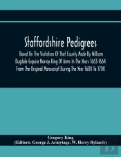 Staffordshire Pedigrees Based On The Visitation Of That County Made By William Dugdale Esquire Norroy King Of Arms In The Years 1663-1664 From The Original Manuscript During The Year 1680 To 1700