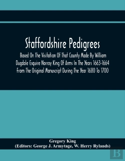 Bertrand.pt - Staffordshire Pedigrees Based On The Visitation Of That County Made By William Dugdale Esquire Norroy King Of Arms In The Years 1663-1664 From The Original Manuscript During The Year 1680 To 1700