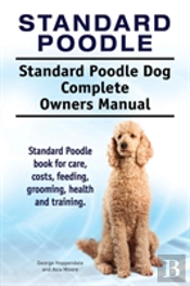 Standard Poodle. Standard Poodle Dog Complete Owners Manual. Standard Poodle Book For Care, Costs, Feeding, Grooming, Health And Training.
