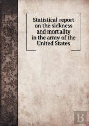 Statistical Report On The Sickness And Mortality In The Army Of The United States
