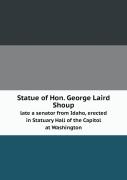 Statue Of Hon. George Laird Shoup Late A Senator From Idaho, Erected In Statuary Hall Of The Capitol At Washington
