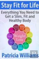 Stay Fit For Life: Everything You Need To Get A Slim, Fit And Healthy Body
