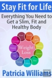 Stay Fit For Life: Everything You Need To Get A Slim, Fit And Healthy Body