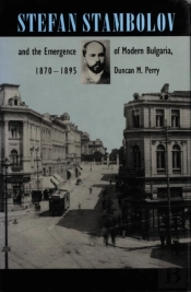 Stefan Stambolov And The Emergence Of Modern Bulgaria, 1870-1895