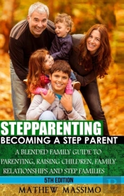 Stepparenting: Becoming A Stepparent: A Blended Family Guide To: Parenting, Raising Children, Family Relationships And Step Families