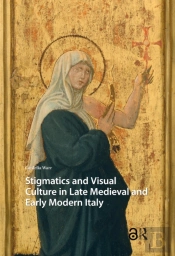 Stigmatics And Visual Culture In Late Medieval And Early Modern Italy