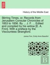 Stirring Times, Or, Records From Jerusalem Consular Chronicles Of 1853 To 1856. By ... J. F. ... Edited And Compiled By His Widow (E. A. Finn). With A Preface By The Viscountess Strangford.