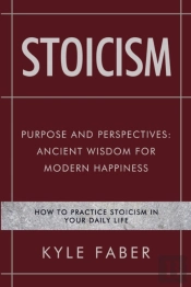 Stoicism - Purpose And Perspectives: Ancient Wisdom For Modern Happiness: How To Practice Stoicism In Your Daily Life