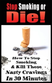 Stop Smoking Or Die! How To Stop Smoking And Kill Those Nasty Cravings In 30 Minutes
