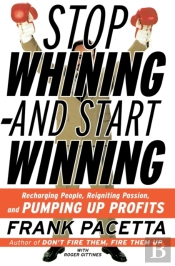 Stop Whining And Start Winning Recharging People, Re-Igniting Passion An D Pumping Up Profits