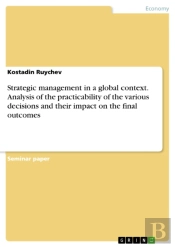 Strategic Management In A Global Context. Analysis Of The Practicability Of The Various Decisions And Their Impact On The Final Outcomes