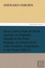 Stray Leaves From An Arctic Journal, Or, Eighteen Months In The Polar Regions, In Search Of Sir John Franklin'S Expedition, In The Years 1850-51