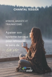 Stress, Anxiété Et Traumatisme : Apaiser Son Système Nerveux Pour Retrouver Le Sens De Sa Vie : Apaiser Son Système Nerveux Pour Retrouver Le Sens De Sa Vie