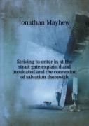 Striving To Enter In At The Strait Gate Explain'D And Inculcated And The Connexion Of Salvation Therewith