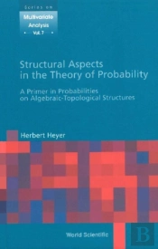 Structural Aspects In The Theory Of Probability: A Primer In Probabilities On Algebraic - Topological Structures
