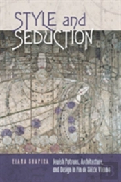 Style And Seduction - Jewish Patrons, Architecture, And Design In Fin De Siecle Vienna